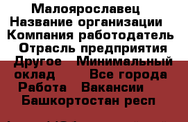 Малоярославец › Название организации ­ Компания-работодатель › Отрасль предприятия ­ Другое › Минимальный оклад ­ 1 - Все города Работа » Вакансии   . Башкортостан респ.